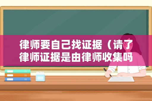 律師要自己找證據（請了律師證據是由律師收集嗎）