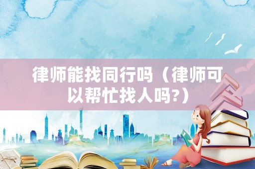 律師能找同行嗎（律師可以幫忙找人嗎?）