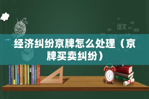 經濟糾紛京牌怎么處理（京牌買賣糾紛）