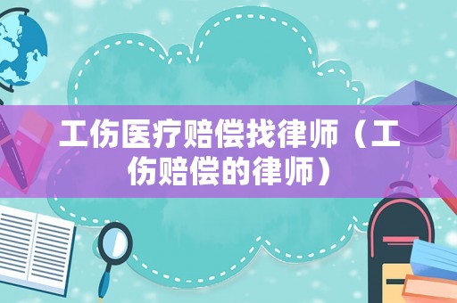 工傷醫療賠償找律師（工傷賠償的律師）