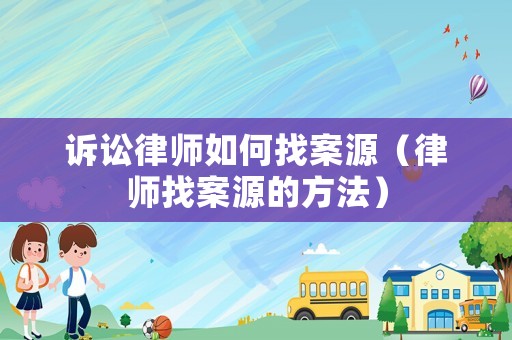 訴訟律師如何找案源（律師找案源的方法）