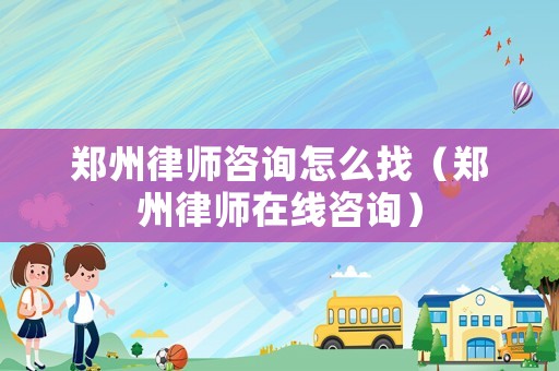 鄭州律師咨詢怎么找（鄭州律師在線咨詢）