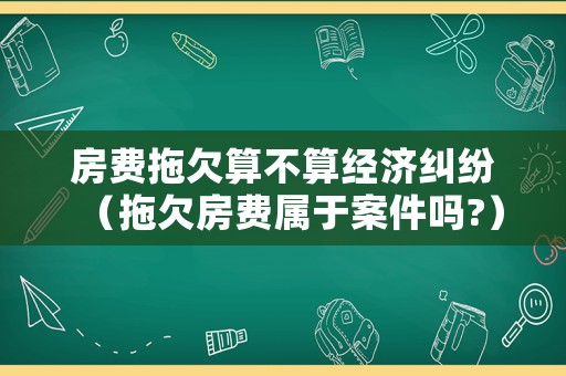 房費拖欠算不算經濟糾紛（拖欠房費屬于案件嗎?）