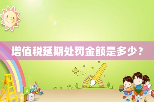 增值稅延期處罰金額是多少？