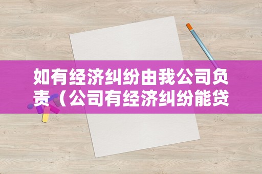如有經濟糾紛由我公司負責（公司有經濟糾紛能貸款嗎）
