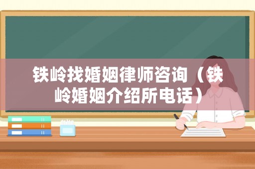 鐵嶺找婚姻律師咨詢（鐵嶺婚姻介紹所電話）