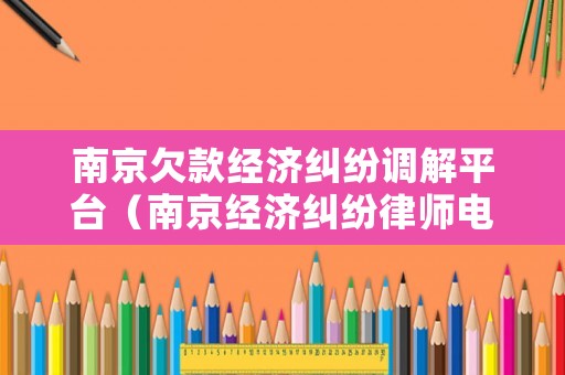 南京欠款經濟糾紛調解平臺（南京經濟糾紛律師電話）