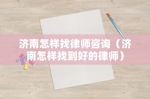 濟(jì)南怎樣找律師咨詢（濟(jì)南怎樣找到好的律師）