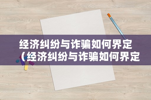 經濟糾紛與詐騙如何界定（經濟糾紛與詐騙如何界定）
