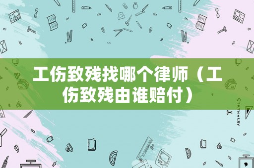 工傷致殘找哪個(gè)律師（工傷致殘由誰賠付）