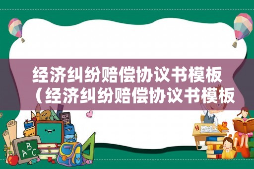 經(jīng)濟糾紛賠償協(xié)議書模板（經(jīng)濟糾紛賠償協(xié)議書模板下載）