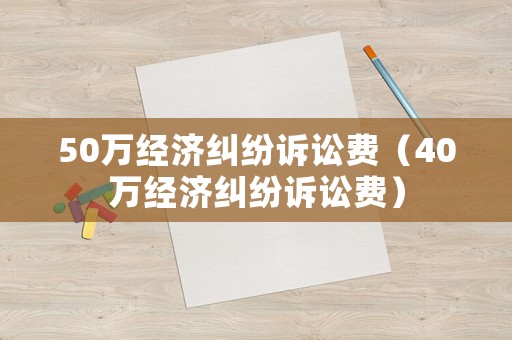 50萬經濟糾紛訴訟費（40萬經濟糾紛訴訟費）
