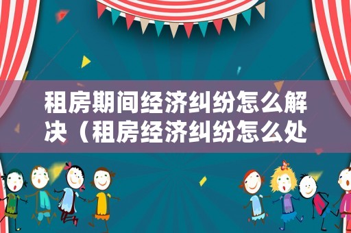 租房期間經(jīng)濟糾紛怎么解決（租房經(jīng)濟糾紛怎么處理）