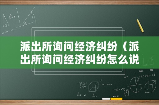 派出所詢問經濟糾紛（派出所詢問經濟糾紛怎么說）