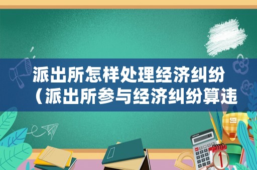 派出所怎樣處理經濟糾紛（派出所參與經濟糾紛算違法不）