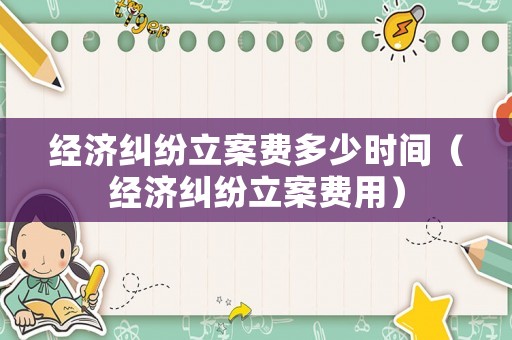 經(jīng)濟(jì)糾紛立案費(fèi)多少時(shí)間（經(jīng)濟(jì)糾紛立案費(fèi)用）