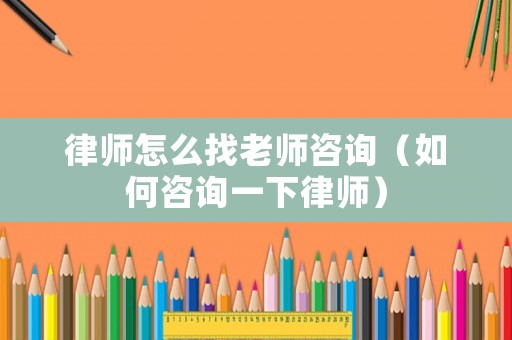 律師怎么找老師咨詢（如何咨詢一下律師）
