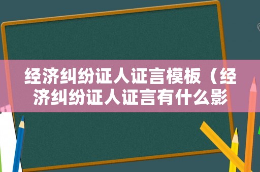 經濟糾紛證人證言模板（經濟糾紛證人證言有什么影響）