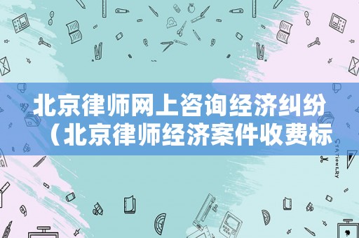北京律師網上咨詢經濟糾紛（北京律師經濟案件收費標準）