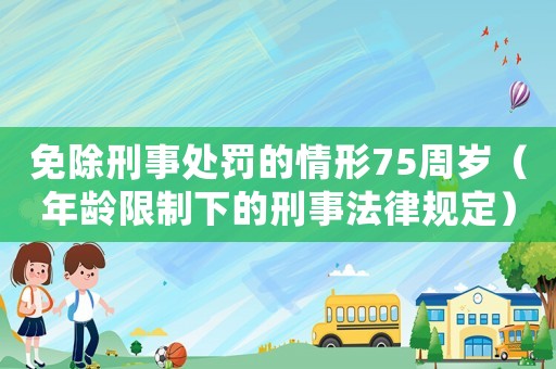 免除刑事處罰的情形75周歲（年齡限制下的刑事法律規定）