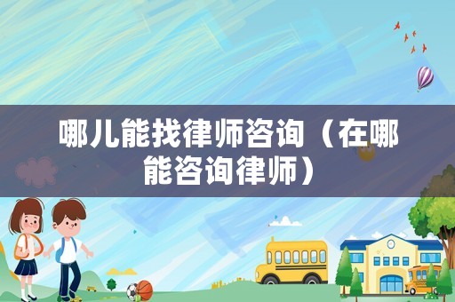 哪兒能找律師咨詢（在哪能咨詢律師）