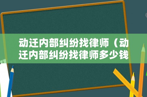 動遷內部糾紛找律師（動遷內部糾紛找律師多少錢）