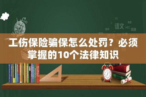 工傷保險騙保怎么處罰？必須掌握的10個法律知識