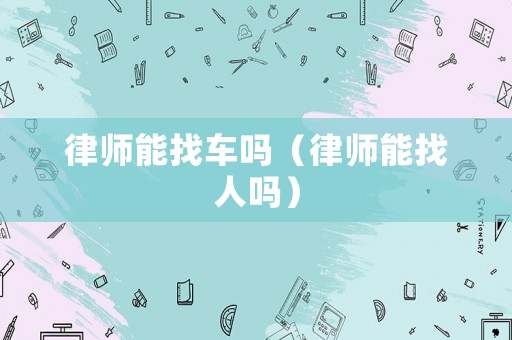 律師能找車嗎（律師能找人嗎）