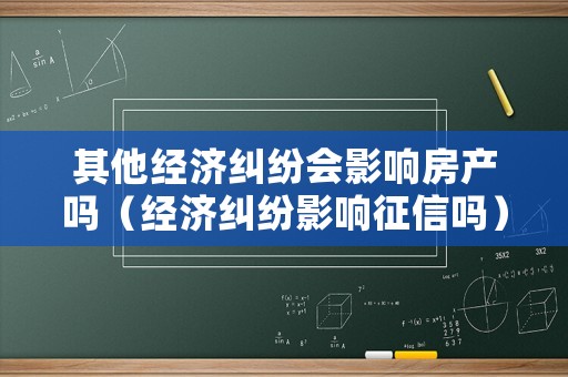 其他經(jīng)濟糾紛會影響房產(chǎn)嗎（經(jīng)濟糾紛影響征信嗎）