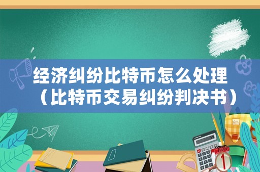 經濟糾紛比特幣怎么處理（比特幣交易糾紛判決書）
