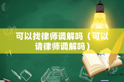 可以找律師調解嗎（可以請律師調解嗎）