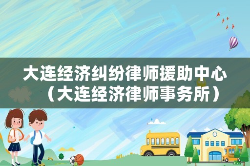 大連經濟糾紛律師援助中心（大連經濟律師事務所）