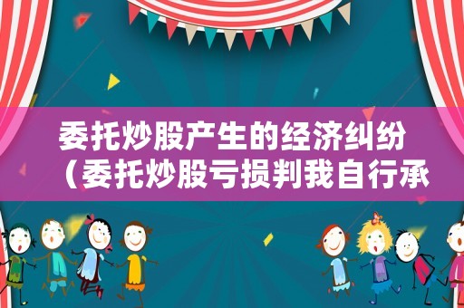委托炒股產生的經濟糾紛（委托炒股虧損判我自行承擔）