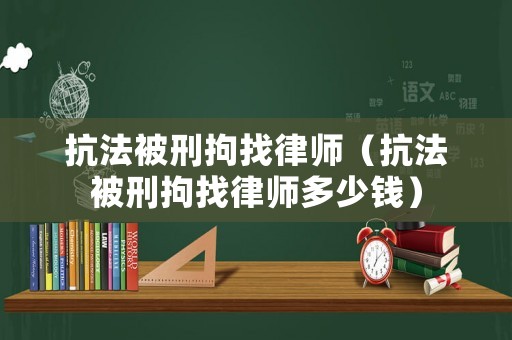 抗法被刑拘找律師（抗法被刑拘找律師多少錢）