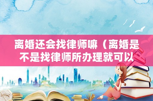 離婚還會找律師嘛（離婚是不是找律師所辦理就可以了）
