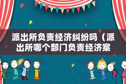 派出所負責經濟糾紛嗎（派出所哪個部門負責經濟案件的）