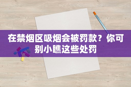 在禁煙區(qū)吸煙會(huì)被罰款？你可別小瞧這些處罰