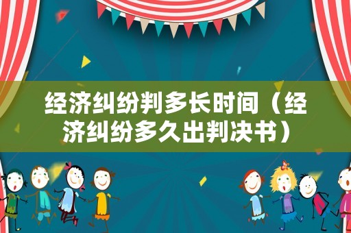 經濟糾紛判多長時間（經濟糾紛多久出判決書）