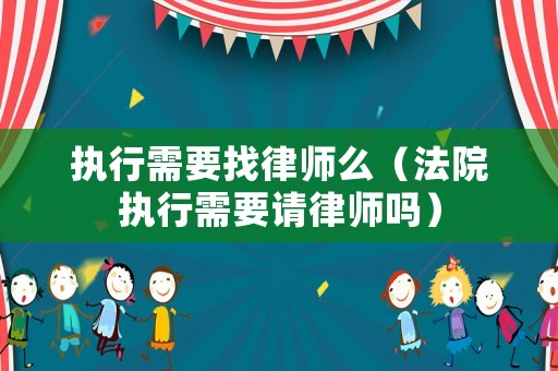 執(zhí)行需要找律師么（法院執(zhí)行需要請律師嗎）