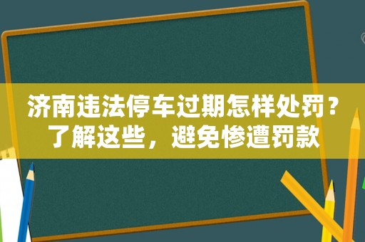 濟南違法停車過期怎樣處罰？了解這些，避免慘遭罰款
