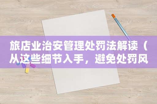 旅店業(yè)治安管理處罰法解讀（從這些細節(jié)入手，避免處罰風(fēng)險）