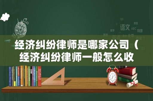 經濟糾紛律師是哪家公司（經濟糾紛律師一般怎么收費）
