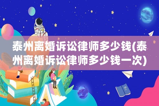 泰州離婚訴訟律師多少錢(泰州離婚訴訟律師多少錢一次)