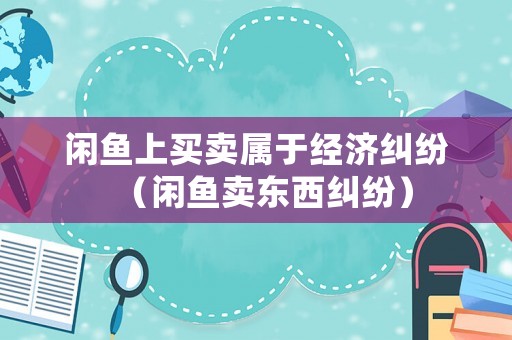 閑魚上買賣屬于經(jīng)濟糾紛（閑魚賣東西糾紛）