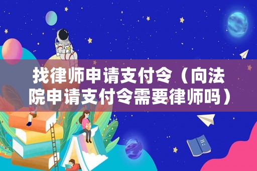 找律師申請支付令（向法院申請支付令需要律師嗎）