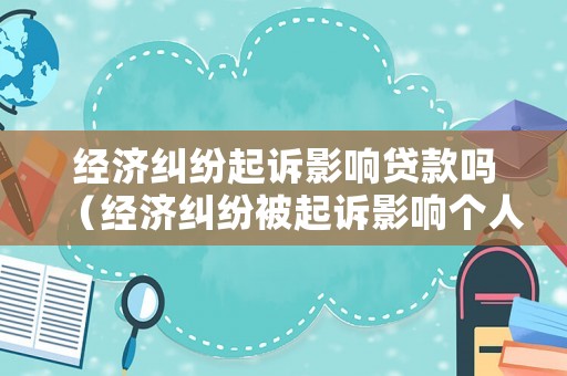 經濟糾紛起訴影響貸款嗎（經濟糾紛被起訴影響個人信用嗎）
