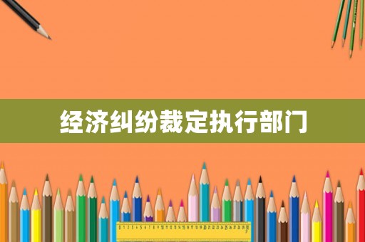 經(jīng)濟糾紛裁定執(zhí)行部門