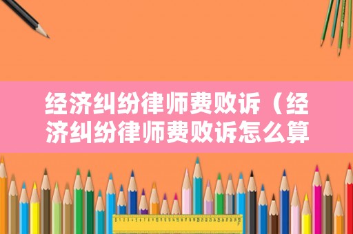 經濟糾紛律師費敗訴（經濟糾紛律師費敗訴怎么算）