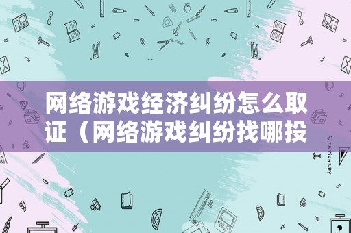 網絡游戲經濟糾紛怎么取證（網絡游戲糾紛找哪投訴）