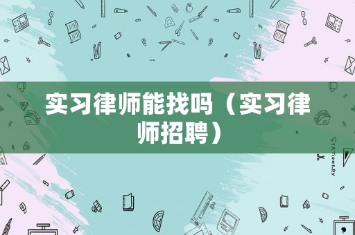實習律師能找嗎（實習律師招聘）